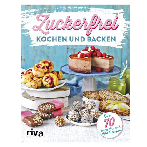 Zuckerfrei kochen und backen: Über 70 süße und herzhafte Rezepte